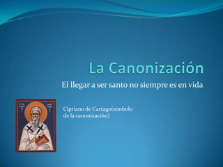 El llegar a ser santo no siempre es en vida
Cipriano de Cartago(símbolo
de la canonización)
 
