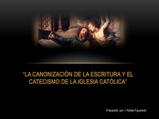 “LA CANONIZACIÓN DE LA ESCRITURA Y EL
CATECISMO DE LA IGLESIA CATÓLICA”
Preparado por: f. Rafael Figueredo
 