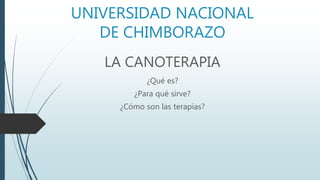 UNIVERSIDAD NACIONAL
DE CHIMBORAZO
LA CANOTERAPIA
¿Qué es?
¿Para qué sirve?
¿Cómo son las terapias?
 