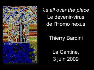 s all over the place
 Le devenir-virus
de l’Homo nexus

 Thierry Bardini

   La Cantine,
   3 juin 2009
 