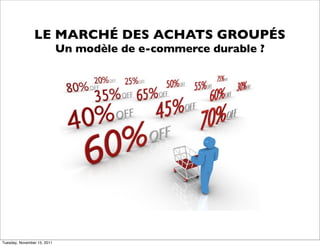 LE MARCHÉ DES ACHATS GROUPÉS
                             Un modèle de e-commerce durable ?




Tuesday, November 15, 2011
 