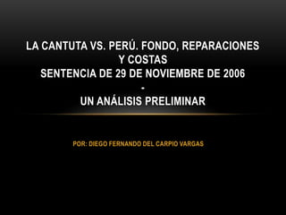 POR: DIEGO FERNANDO DEL CARPIO VARGAS
LA CANTUTA VS. PERÚ. FONDO, REPARACIONES
Y COSTAS
SENTENCIA DE 29 DE NOVIEMBRE DE 2006
-
UN ANÁLISIS PRELIMINAR
 