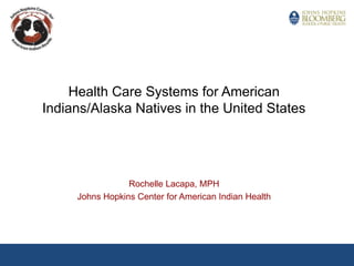 Health Care Systems for American Indians/Alaska Natives in the United States  Rochelle Lacapa, MPH Johns Hopkins Center for American Indian Health 
