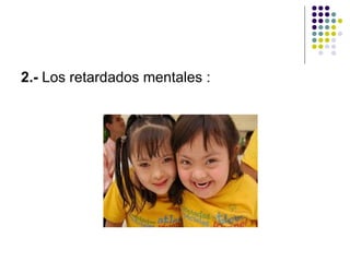 2.-  Los retardados mentales : 