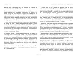DERECHO CIVIL UNIDAD 2.5 CAPACIDAD Y LA REPRESENTACIÓN
J. POZOS
muerte del autor de la herencia, por lo que es preciso que se designe un
representante de los intereses hereditarios.”
“En la representación voluntaria existe simplemente una utilidad práctica en el
mandato, para suplir cierta diferencia de consentimientos, por ejemplo en el
mandato judicial; para suplir dificultades de tiempo, lugar o multiplicidad de
ocupaciones en las demás formas del mandato. En la representación voluntaria de
las personas morales existe a la vez que una utilidad, una necesidad jurídica, porque
como la persona moral no puede tener voluntad como ente física y biológicamente
considerado, y su voluntad es simplemente jurídica, tiene que exteriorizarse a través
de un órgano, y este será el que la represente.”
“7.-Teorias que se han ensayado para explicar la representación.-Las teorías que se
han ensayado para fundar el fenómeno de la representación, adolecen, en nuestro
concepto, de un erros grave: pretenden explicar la representación legal en los
mismo términos que la voluntaria. Es decir, consideran que se trata de dos
instituciones con características genéricas fundamentales que permiten asimilarlas
para encontrar una base única de ambas, y aunque en realidad pertenecen al mismo
género, sus características específicas son tan distintas de todo ensayo de
explicación unitaria tiene que fracasar.”
“En todas estas doctrinas se trata de fundar jurídicamente por qué los actos del
representante obligan al representado. El problema es, por consiguiente, justificar
una anomalía en el derecho; algo que de no encontrar justificación normativa, sería
tanto como invertir en su aspecto fundamental las reglas jurídicas, permitiendo que
una persona sufre en su patrimonio o en su esfera de derecho, las consecuencias de
un acto que no ha ejecutado. Es por esto que es grave el problema de la
representación y todas las teorías que se han elaborado tratan de justificar
jurídicamente, cómo el derecho ha admitido que una persona resulte obligada por
actos que no llevó a cabo.
Ahora presentaremos el punto de vista del autor ante como se justifica
jurídicamente la representación y se analizaran diversos factores que intervienen
que la representación legal.”
“8.-Nuestro punto de vista.-Trataremos de determinar cómo se justifica
jurídicamente la representación. Analizaremos las distintas doctrinas, y llegaremos
a la conclusión de que ninguna de ellas justifica esta institución jurídica; todas
tratan de explicar simplemente el fenómeno y nos dicen cómo suceden los hechos
de la representación; pero en ninguna de esas teorías se justifica por qué el
representante puede obligar al representado.”
En nuestro concepto, debe separarse radicalmente la representación voluntaria de la
legal, no solo en cuanto a la causa que las motiva, sino en cuanto al problema
jurídico de su justificación. Así como es evidente la causa de la representación
voluntaria es esencialmente distinta de la relativa a la representación legal, así
también debe ser muy diversa la justificación que se proponga.
“Pensamos que, aunque ambas instituciones (la representación legal y la voluntaria)
pertenecen al mismo género, como la causa que las motiva y la necesidad jurídica
que vienen a satisfacer son radicalmente distintas, la justificación también debe ser
diversa. La representación voluntaria se justifica, por el principio de autonomía de
la voluntad; esto es lo que han querido decir, por cierto impropiamente, los autores
de la doctrina de la ficción; Savigny, al imaginar que el representante es un
mensajero o nuncio, y Mitteis, al hablar de la cooperación de voluntades.”
“Fundamentalmente lo que existe en toda representación voluntaria es el respeto a
la autonomía de la voluntad del representado, que quiere y autoriza plenamente a
otro para que en su nombre celebre actos jurídicos. Como la representación
voluntaria supone la capacidad plena del representado, debe respetarse esa voluntad
autónoma o soberana. No hay ningún problema en este caso.”
“La representación legal sí implica una situación jurídica muy diversa y muy
compleja, en donde todas las doctrinas han fracasado y en donde ni siquiera
encontramos, en las tres primeras que expusimos, un intento de justificación.
Analizando los diversos factores que intervienen en la representación legal,
encontramos fundamentalmente los siguientes:
Primer factor.-Hay una incapacidad de ejercicio, o una imposibilidad material de
actuar jurídicamente; incapacidad de ejercicio en los menores, en los enajenados, en
los fallidos (es decir, concursados o quebrados), y una imposibilidad material de
 