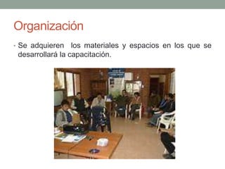 Organización 
• Se adquieren los materiales y espacios en los que se 
desarrollará la capacitación. 
 