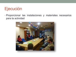 Ejecución 
• Proporcionar las instalaciones y materiales necesarios 
para la actividad 
 