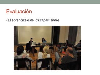 Evaluación 
• El aprendizaje de los capacitandos 
 