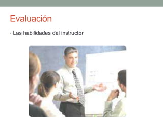 Evaluación 
• Las habilidades del instructor 
 
