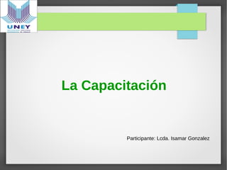 La Capacitación
Participante: Lcda. Isamar Gonzalez
 