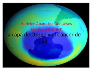 Adrielee Aparecida Goncalves
            Medicina 6 A UNE
La capa de Ozone y el Cáncer de
             piel
 