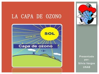 La capa de ozono Presentado por:  Silvia Vargas  UNAB 