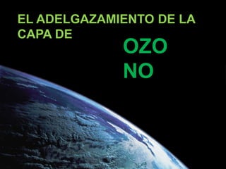 EL ADELGAZAMIENTO DE LA
CAPA DE
OZO
NO
 