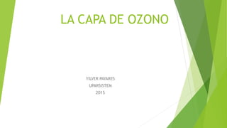 LA CAPA DE OZONO
YILVER PAYARES
UPARSISTEM
2015
 