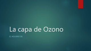 La capa de Ozono
EL AGUJERO DE
 