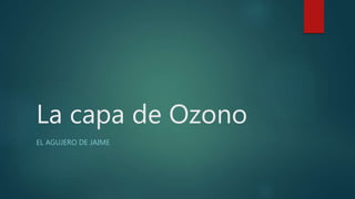La capa de Ozono
EL AGUJERO DE JAIME
 