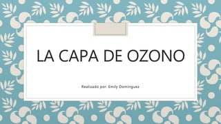 LA CAPA DE OZONO
Realizado por: Emily Domínguez
 