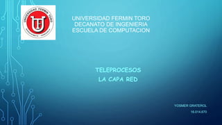 UNIVERSIDAD FERMIN TORO
DECANATO DE INGENIERIA
ESCUELA DE COMPUTACION
TELEPROCESOS
LA CAPA RED
YOSMER GRATEROL
16.014.670
 