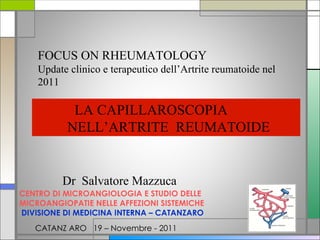 FOCUS ON RHEUMATOLOGY Update clinico e terapeutico dell’Artrite reumatoide nel 2011 LA CAPILLAROSCOPIA  NELL’ARTRITE  REUMATOIDE CENTRO DI MICROANGIOLOGIA E STUDIO DELLE  MICROANGIOPATIE NELLE AFFEZIONI SISTEMICHE DIVISIONE DI MEDICINA INTERNA – CATANZARO Dr  Salvatore Mazzuca CATANZ ARO  19 – Novembre - 2011 