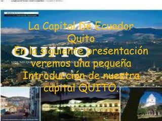 La Capital De Ecuador
Quito
En la siguiente presentación
veremos una pequeña
Introducción de nuestra
capital QUITO.
 