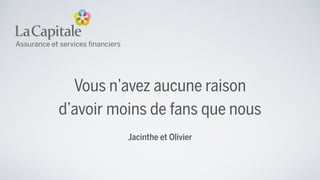 Vous n’avez aucune raison
d’avoir moins de fans que nous
Jacinthe et Olivier
 