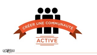 CRÉER UNE COMMUNAUTÉ
ACTIVE
 