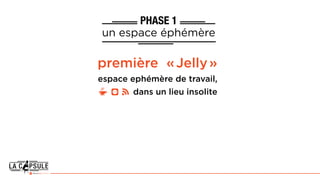 PHASE 1
un espace éphémère
première « Jelly »
dans un lieu insolite
espace ephémère de travail,
 