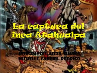 La captura del
inca Atahualpa
Integrantes: aizza, chaska,
Michelle, Gabriel, Rodrigo.

 