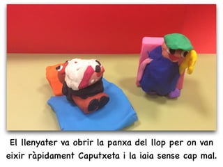 El llenyater va obrir la panxa del llop per on van
eixir ràpidament Caputxeta i la iaia sense cap mal.
 