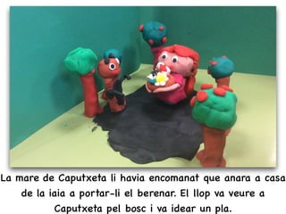 La mare de Caputxeta li havia encomanat que anara a casa
de la iaia a portar-li el berenar. El llop va veure a
Caputxeta pel bosc i va idear un pla.
 