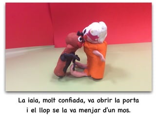 La iaia, molt conﬁada, va obrir la porta
i el llop se la va menjar d'un mos.
 