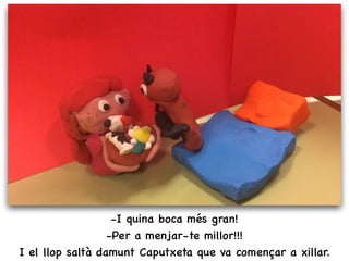 -I quina boca més gran!
-Per a menjar-te millor!!!
I el llop saltà damunt Caputxeta que va començar a xillar.
 