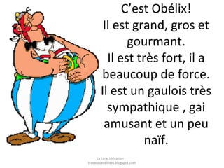 C’est Obélix!
Il est grand, gros et
gourmant.
Il est très fort, il a
beaucoup de force.
Il est un gaulois très
sympathique , gai
amusant et un peu
naïf.
La caractérisation
travauxdeseleves.blogspot.com

 