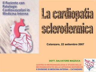 La cardiopatia sclerodermica Catanzaro, 22 settembre 2007 CENTRO DI MICROANGIOLOGIA E STUDIO DELLE  MICROANGIOPATIE NELLE AFFEZIONI SISTEMICHE II DIVISIONE DI MEDICINA INTERNA – CATANZARO DOTT. SALVATORE MAZZUCA 