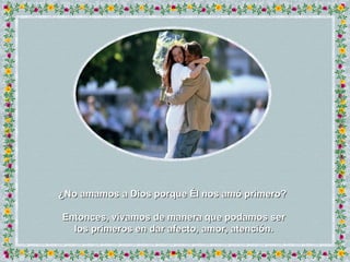 ¿No amamos a Dios porque Él nos amó primero?  Entonces, vivamos de manera que podamos ser los primeros en dar afecto, amor, atención. 