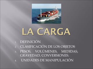 1. DEFINICIÓN
2. CLASIFICACIÓN DE LOS OBJETOS
3. PESOS, VOLÚMENES, MEDIDAS,
GRAVEDAD, CONVERSIONES.
4. UNIDADES DE MANIPULACIÓN
 