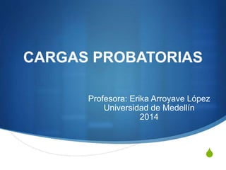 S
CARGAS PROBATORIAS
Profesora: Erika Arroyave López
Universidad de Medellín
2014
 