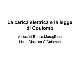 La carica elettrica e la legge 
di Coulomb 
A cura di Enrica Maragliano 
Liceo Classico C.Colombo 
 