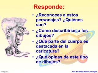 Responde: ¿Reconoces a estos personajes? ¿Quiénes son? ¿Cómo describirías a los dibujos? ¿Qué parte del cuerpo es destacada en la caricatura? ¿Qué opinas de este tipo de dibujos? Prof. Faustino Manuel Inti Rojas 