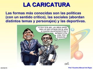 LA CARICATURA Las formas más conocidas son las políticas (con un sentido crítico), las sociales (abordan distintos temas y personajes) y las deportivas. Prof. Faustino Manuel Inti Rojas 