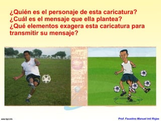 ¿Quién es el personaje de esta caricatura? ¿Cuál es el mensaje que ella plantea? ¿Qué elementos exagera esta caricatura para transmitir su mensaje? Prof. Faustino Manuel Inti Rojas 