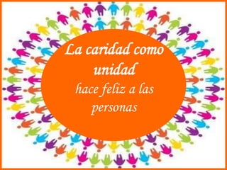 La caridad como
unidad
hace feliz a las
personas
 