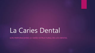 La Caries Dental
SON PERFORACIONES (O DAÑO ESTRUCTURAL) EN LOS DIENTES.
 