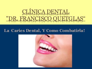 CLÍNICA DENTAL
"DR. FRANCISCO QUETGLAS“
La Caries Dental, Y Como Combatirla!
 