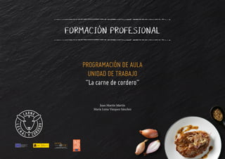 PROGRAMACIÓN DE AULA
UNIDAD DE TRABAJO
“La carne de cordero”
FORMACIÓN PROFESIONAL
Juan Martín Martín
María Luisa Vázquez ...