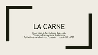 LA CARNE
Universidad de San Carlos de Guatemala
Técnico en Procesamiento de Alimentos
Emilia Monserrath Contreras Fernández carné; 202146989
 