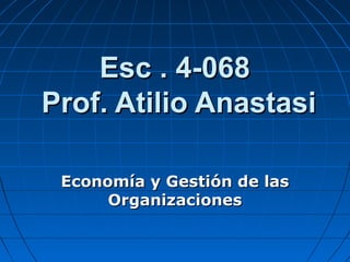 Esc . 4-068Esc . 4-068
Prof. Atilio AnastasiProf. Atilio Anastasi
Economía y Gestión de lasEconomía y Gestión de las
OrganizacionesOrganizaciones
 