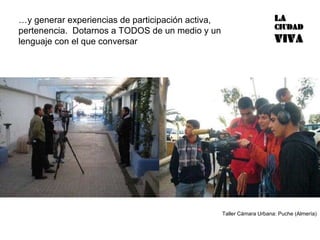 … y generar experiencias de participación activa, pertenencia.  Dotarnos a TODOS de un medio y un lenguaje con el que conversar Taller Cámara Urbana: Puche (Almería) 