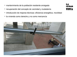 mantenimiento de la población residente arraigada recuperación del concepto de vecindad y ciudadanía introducción de mejoras técnicas: eficiencia energética, movilidad la vivienda como derecho y no como mercancía  