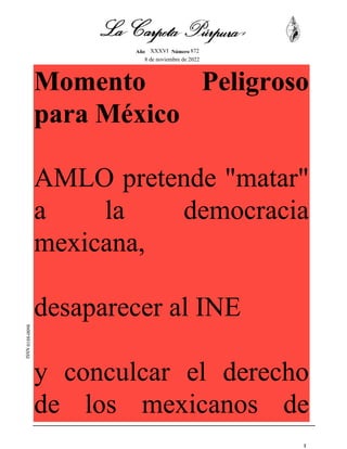 8 de noviembre de 2022
872
Número
ISSN
XXXVI
Año
0188-0098
Momento Peligroso
para México
AMLO pretende "matar"
a la democracia
mexicana,
desaparecer al INE
y conculcar el derecho
de los mexicanos de
votar en libertad 1
 